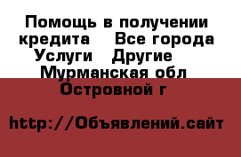 Помощь в получении кредита  - Все города Услуги » Другие   . Мурманская обл.,Островной г.